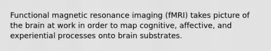 Functional magnetic resonance imaging (fMRI) takes picture of the brain at work in order to map cognitive, affective, and experiential processes onto brain substrates.