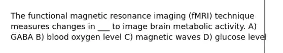 The functional magnetic resonance imaging (fMRI) technique measures changes in ___ to image brain metabolic activity. A) GABA B) blood oxygen level C) magnetic waves D) glucose level