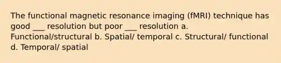 The functional magnetic resonance imaging (fMRI) technique has good ___ resolution but poor ___ resolution a. Functional/structural b. Spatial/ temporal c. Structural/ functional d. Temporal/ spatial