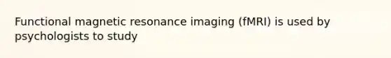 Functional magnetic resonance imaging (fMRI) is used by psychologists to study