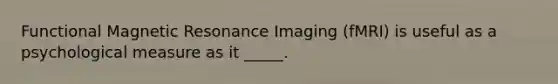 Functional Magnetic Resonance Imaging (fMRI) is useful as a psychological measure as it _____.