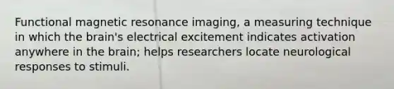 Functional magnetic resonance imaging, a measuring technique in which the brain's electrical excitement indicates activation anywhere in the brain; helps researchers locate neurological responses to stimuli.