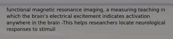 functional magnetic resonance imaging, a measuring teaching in which the brain's electrical excitement indicates activation anywhere in the brain -This helps researchers locate neurological responses to stimuli