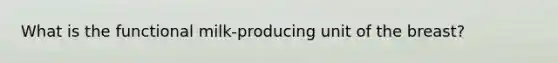 What is the functional milk-producing unit of the breast?