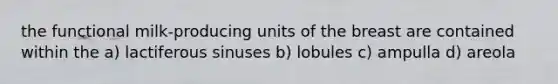 the functional milk-producing units of the breast are contained within the a) lactiferous sinuses b) lobules c) ampulla d) areola
