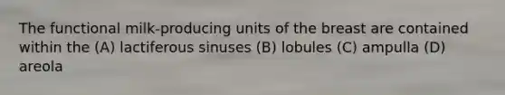 The functional milk-producing units of the breast are contained within the (A) lactiferous sinuses (B) lobules (C) ampulla (D) areola