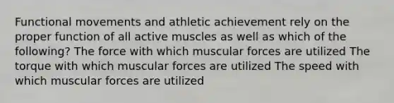 Functional movements and athletic achievement rely on the proper function of all active muscles as well as which of the following? The force with which muscular forces are utilized The torque with which muscular forces are utilized The speed with which muscular forces are utilized