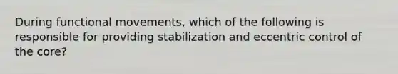 During functional movements, which of the following is responsible for providing stabilization and eccentric control of the core?