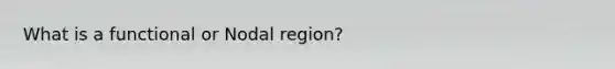 What is a functional or Nodal region?