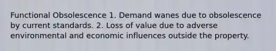 Functional Obsolescence 1. Demand wanes due to obsolescence by current standards. 2. Loss of value due to adverse environmental and economic influences outside the property.