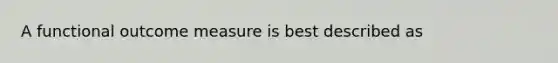 A functional outcome measure is best described as