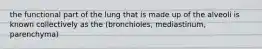 the functional part of the lung that is made up of the alveoli is known collectively as the (bronchioles, mediastinum, parenchyma)