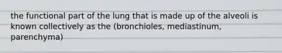 the functional part of the lung that is made up of the alveoli is known collectively as the (bronchioles, mediastinum, parenchyma)