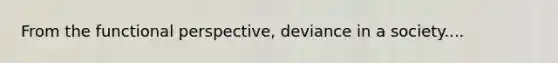 From the functional perspective, deviance in a society....