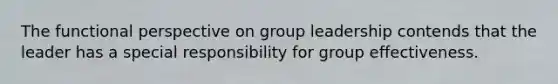 The functional perspective on group leadership contends that the leader has a special responsibility for group effectiveness.