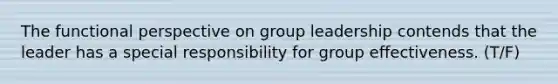 The functional perspective on group leadership contends that the leader has a special responsibility for group effectiveness. (T/F)