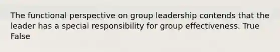 The functional perspective on group leadership contends that the leader has a special responsibility for group effectiveness. True False