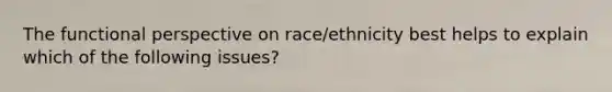 The functional perspective on race/ethnicity best helps to explain which of the following issues?