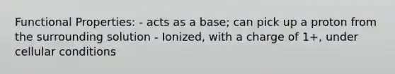 Functional Properties: - acts as a base; can pick up a proton from the surrounding solution - Ionized, with a charge of 1+, under cellular conditions