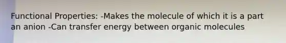 Functional Properties: -Makes the molecule of which it is a part an anion -Can transfer energy between organic molecules