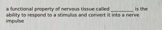 a functional property of nervous tissue called __________ is the ability to respond to a stimulus and convert it into a nerve impulse