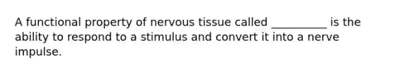 A functional property of nervous tissue called __________ is the ability to respond to a stimulus and convert it into a nerve impulse.