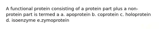 A functional protein consisting of a protein part plus a non-protein part is termed a a. apoprotein b. coprotein c. holoprotein d. isoenzyme e.zymoprotein