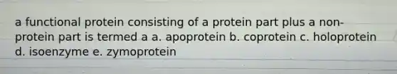 a functional protein consisting of a protein part plus a non-protein part is termed a a. apoprotein b. coprotein c. holoprotein d. isoenzyme e. zymoprotein