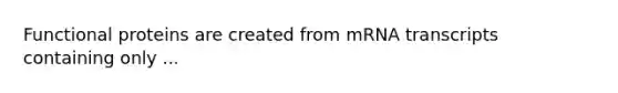Functional proteins are created from mRNA transcripts containing only ...