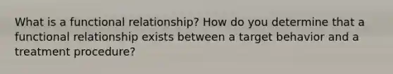 What is a functional relationship? How do you determine that a functional relationship exists between a target behavior and a treatment procedure?