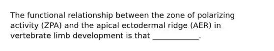 The functional relationship between the zone of polarizing activity (ZPA) and the apical ectodermal ridge (AER) in vertebrate limb development is that ____________.