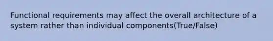 Functional requirements may affect the overall architecture of a system rather than individual components(True/False)