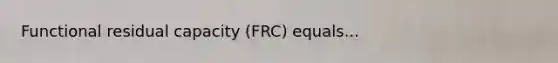 Functional residual capacity (FRC) equals...