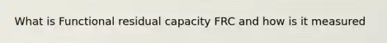 What is Functional residual capacity FRC and how is it measured