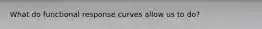 What do functional response curves allow us to do?