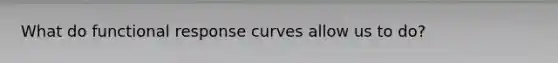 What do functional response curves allow us to do?