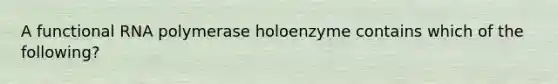 A functional RNA polymerase holoenzyme contains which of the following?