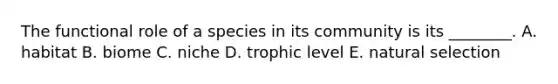 The functional role of a species in its community is its ________. A. habitat B. biome C. niche D. trophic level E. natural selection