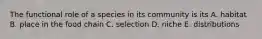 The functional role of a species in its community is its A. habitat B. place in the food chain C. selection D. niche E. distributions