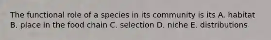 The functional role of a species in its community is its A. habitat B. place in the food chain C. selection D. niche E. distributions