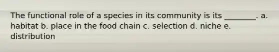 The functional role of a species in its community is its ________. a. habitat b. place in the food chain c. selection d. niche e. distribution