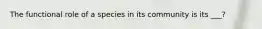 The functional role of a species in its community is its ___?
