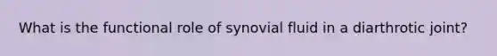 What is the functional role of synovial fluid in a diarthrotic joint?