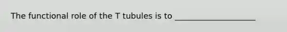 The functional role of the T tubules is to ____________________