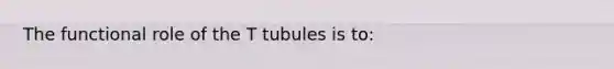 The functional role of the T tubules is to: