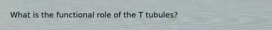 What is the functional role of the T tubules?