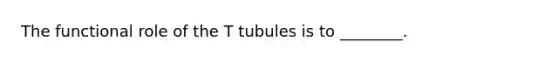 The functional role of the T tubules is to ________.