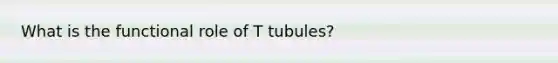 What is the functional role of T tubules?