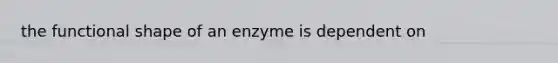 the functional shape of an enzyme is dependent on