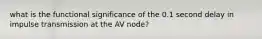 what is the functional significance of the 0.1 second delay in impulse transmission at the AV node?